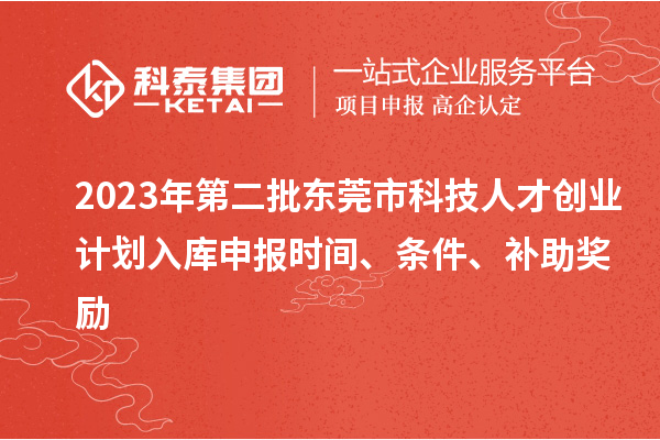 2023年第二批東莞市科技人才創(chuàng)業(yè)計劃入庫申報時間、條件、補(bǔ)助獎勵