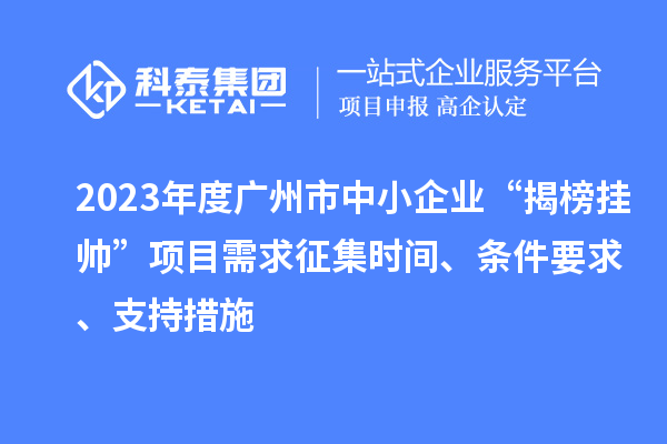 2023年度廣州市中小企業(yè)“揭榜掛帥”項(xiàng)目需求征集時(shí)間、條件要求、支持措施