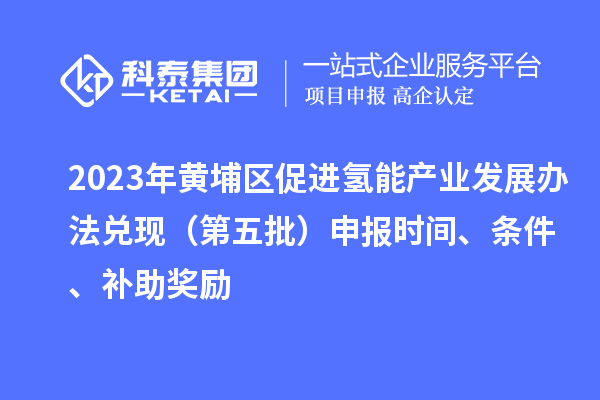 2023年黃埔區(qū)促進(jìn)氫能產(chǎn)業(yè)發(fā)展辦法兌現(xiàn)（第五批）申報(bào)時(shí)間、條件、補(bǔ)助獎(jiǎng)勵(lì)