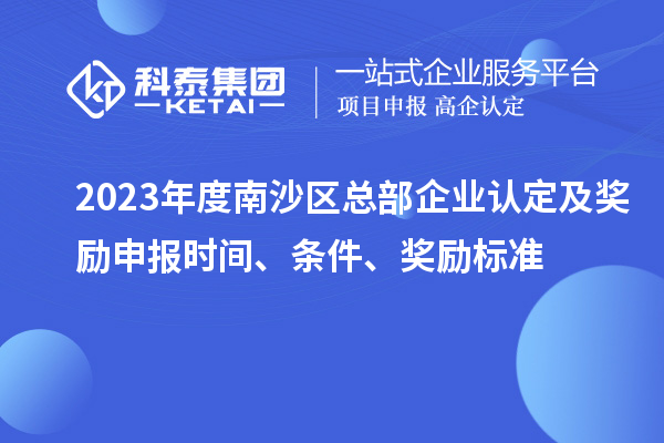 2023年度南沙區(qū)總部企業(yè)認定及獎勵申報時間、條件、獎勵標準