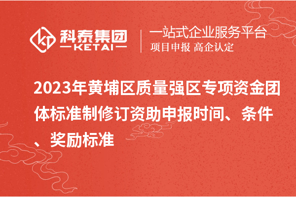 2023年黃埔區(qū)質(zhì)量強(qiáng)區(qū)專(zhuān)項(xiàng)資金團(tuán)體標(biāo)準(zhǔn)制修訂資助申報(bào)時(shí)間、條件、獎(jiǎng)勵(lì)標(biāo)準(zhǔn)