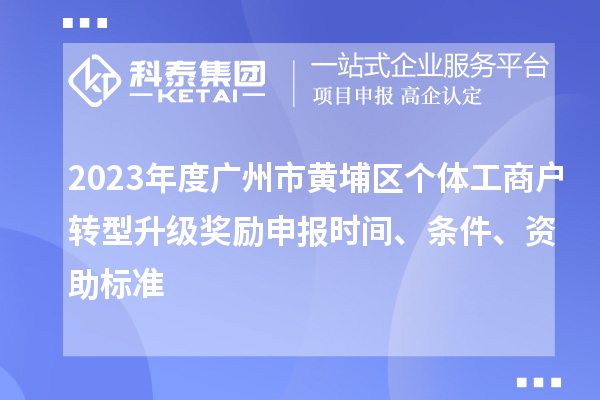 2023年度廣州市黃埔區(qū)個(gè)體工商戶轉(zhuǎn)型升級(jí)獎(jiǎng)勵(lì)申報(bào)時(shí)間、條件、資助標(biāo)準(zhǔn)
