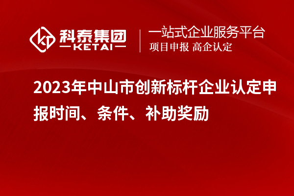 2023年中山市創(chuàng)新標(biāo)桿企業(yè)認(rèn)定申報(bào)時(shí)間、條件、補(bǔ)助獎(jiǎng)勵(lì)