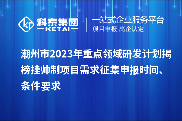 潮州市2023年重點(diǎn)領(lǐng)域研發(fā)計(jì)劃揭榜掛帥制項(xiàng)目需求征集申報(bào)時(shí)間、條件要求