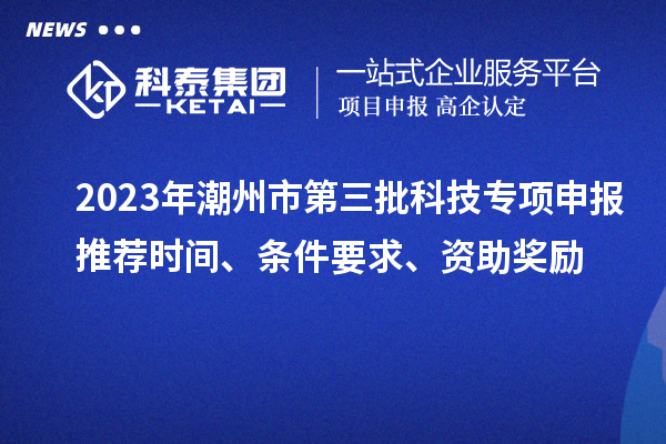2023年潮州市第三批科技專項(xiàng)申報(bào)推薦時(shí)間、條件要求、資助獎(jiǎng)勵(lì)