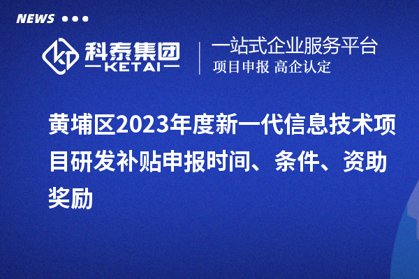 黃埔區(qū)2023年度新一代信息技術(shù)項目研發(fā)補貼申報時間、條件、資助獎勵