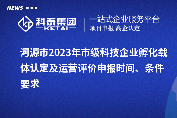河源市2023年市級科技企業(yè)孵化載體認(rèn)定及運(yùn)營評價(jià)申報(bào)時(shí)間、條件要求