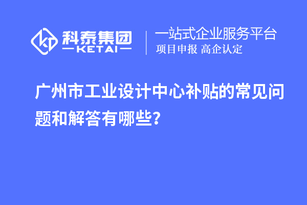 廣州市工業(yè)設(shè)計(jì)中心補(bǔ)貼的常見問題和解答有哪些？