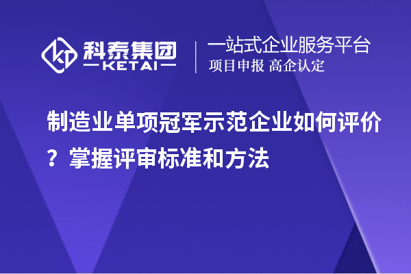 制造業(yè)單項(xiàng)冠軍示范企業(yè)如何評(píng)價(jià)？掌握評(píng)審標(biāo)準(zhǔn)和方法