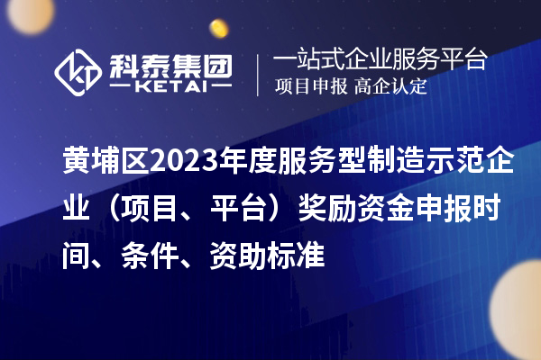 黃埔區(qū)2023年度服務型制造示范企業(yè)（項目、平臺）獎勵資金申報時間、條件、資助標準