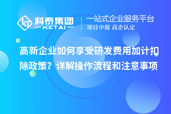 高新企業(yè)如何享受研發(fā)費用加計扣除政策？詳解操作流程和注意事項