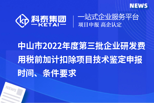 中山市2022年度第三批企業(yè)研發(fā)費(fèi)用稅前加計(jì)扣除項(xiàng)目技術(shù)鑒定申報(bào)時(shí)間、條件要求