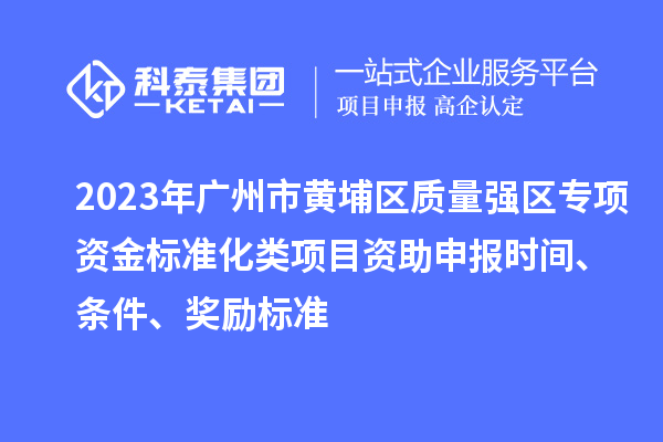 2023年廣州市黃埔區(qū)質(zhì)量強區(qū)專項資金標(biāo)準(zhǔn)化類項目資助申報時間、條件、獎勵標(biāo)準(zhǔn)