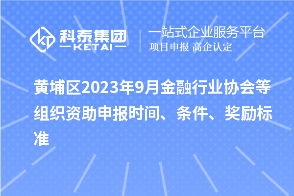 黃埔區(qū)2023年9月金融行業(yè)協(xié)會等組織資助申報時間、條件、獎勵標準