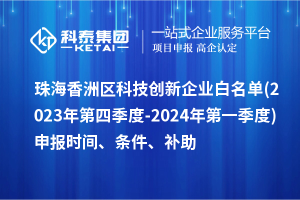 珠海香洲區(qū)科技創(chuàng)新企業(yè)白名單(2023年第四季度-2024年第一季度)申報(bào)時(shí)間、條件、補(bǔ)助