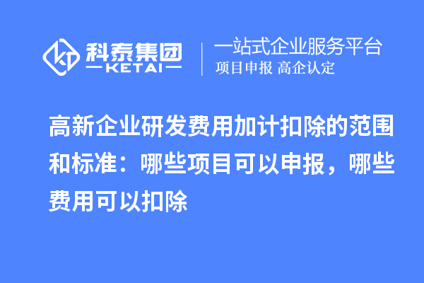 高新企業(yè)研發(fā)費用加計扣除的范圍和標準：哪些項目可以申報，哪些費用可以扣除