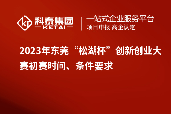 2023年東莞“松湖杯”創(chuàng)新創(chuàng)業(yè)大賽初賽時(shí)間、條件要求