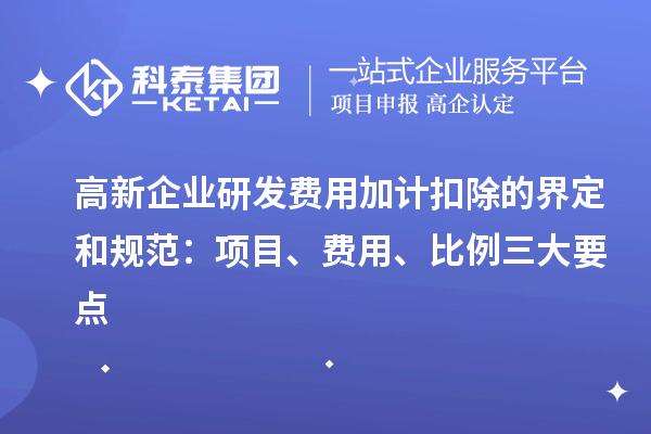 高新企業(yè)研發(fā)費用加計扣除的界定和規(guī)范：項目、費用、比例三大要點