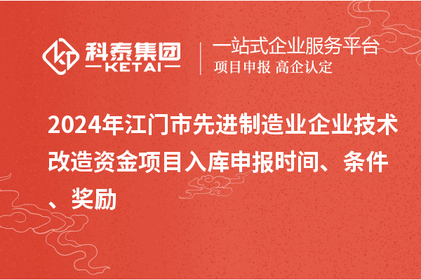 2024年江門(mén)市先進(jìn)制造業(yè)企業(yè)技術(shù)改造資金項(xiàng)目入庫(kù)申報(bào)時(shí)間、條件、獎(jiǎng)勵(lì)