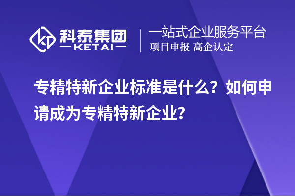 專精特新企業(yè)標(biāo)準(zhǔn)是什么？如何申請(qǐng)成為專精特新企業(yè)？