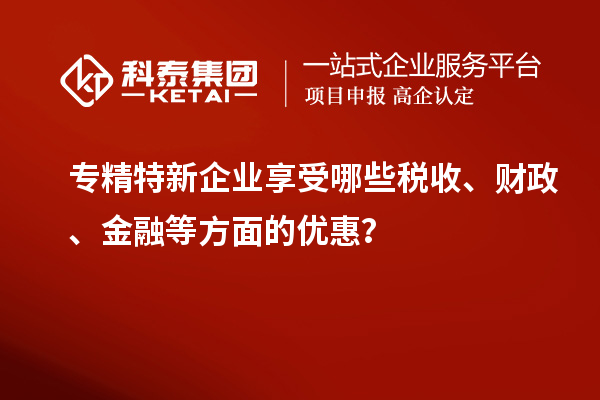 專(zhuān)精特新企業(yè)享受哪些稅收、財(cái)政、金融等方面的優(yōu)惠？