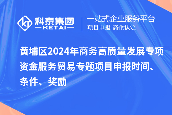 黃埔區(qū)2024年商務(wù)高質(zhì)量發(fā)展專項資金服務(wù)貿(mào)易專題<a href=http://www.xljuanlianmen.com/shenbao.html target=_blank class=infotextkey>項目申報</a>時間、條件、獎勵