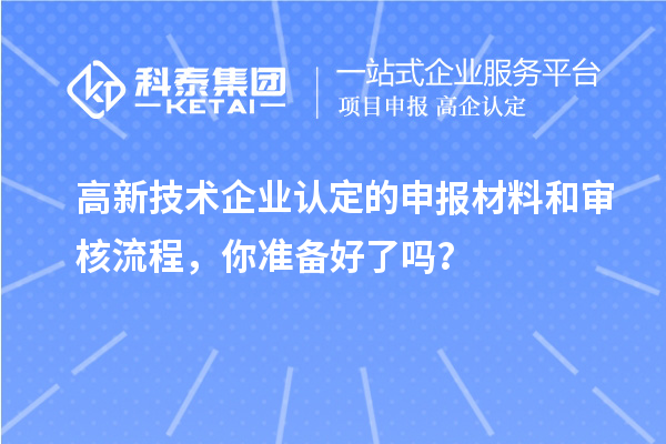 高新技術(shù)企業(yè)認(rèn)定的申報(bào)材料和審核流程，你準(zhǔn)備好了嗎？