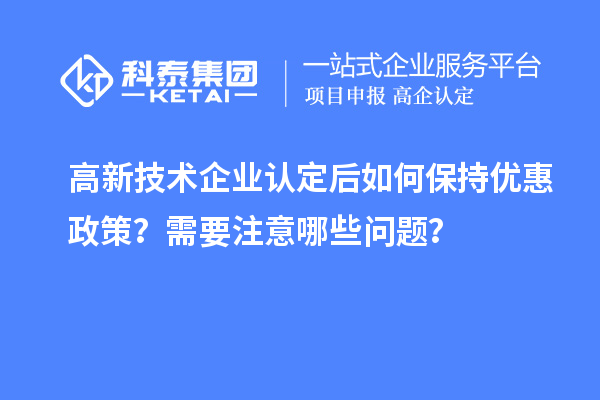 高新技術(shù)企業(yè)認(rèn)定后如何保持優(yōu)惠政策？需要注意哪些問(wèn)題？