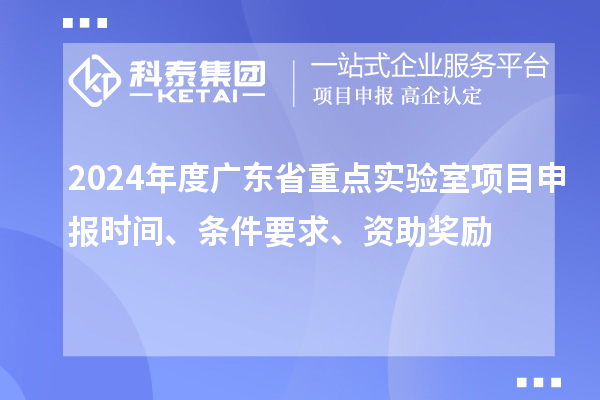 2024年度廣東省重點(diǎn)實(shí)驗(yàn)室<a href=http://www.xljuanlianmen.com/shenbao.html target=_blank class=infotextkey>項(xiàng)目申報(bào)</a>時(shí)間、條件要求、資助獎(jiǎng)勵(lì)