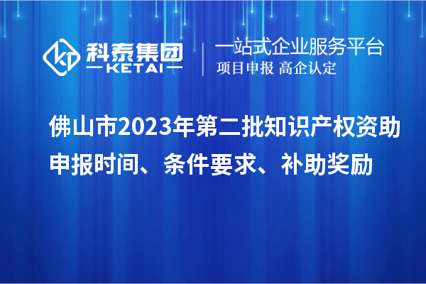 佛山市2023年第二批知識產(chǎn)權(quán)資助申報時間、條件要求、補助獎勵