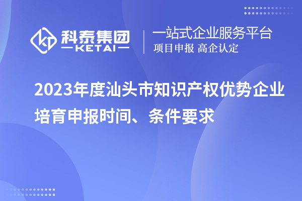 2023年度汕頭市知識產(chǎn)權優(yōu)勢企業(yè)培育申報時間、條件要求