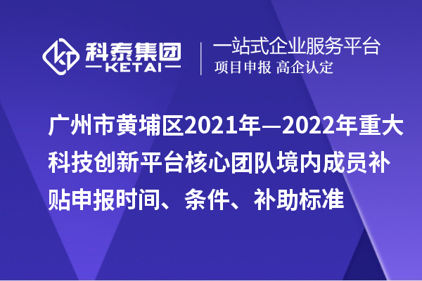 廣州市黃埔區(qū)2021年—2022年重大科技創(chuàng)新平臺核心團隊境內成員補貼申報時間、條件、補助標準