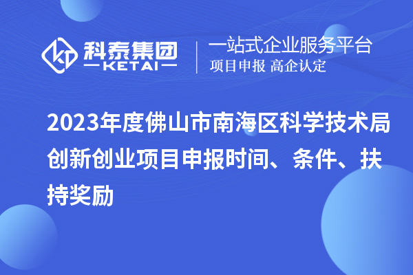 2023年度佛山市南海區(qū)科學技術(shù)局創(chuàng)新創(chuàng)業(yè)項目申報時間、條件、扶持獎勵