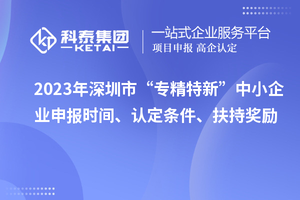 2023年深圳市“專精特新”中小企業(yè)申報(bào)時(shí)間、認(rèn)定條件、扶持獎(jiǎng)勵(lì)