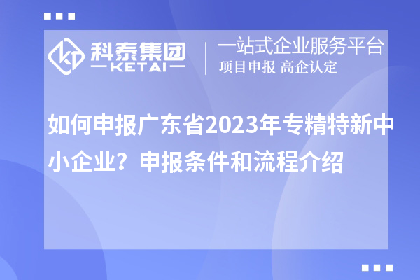 如何申報廣東省2023年專精特新中小企業(yè)？申報條件和流程介紹