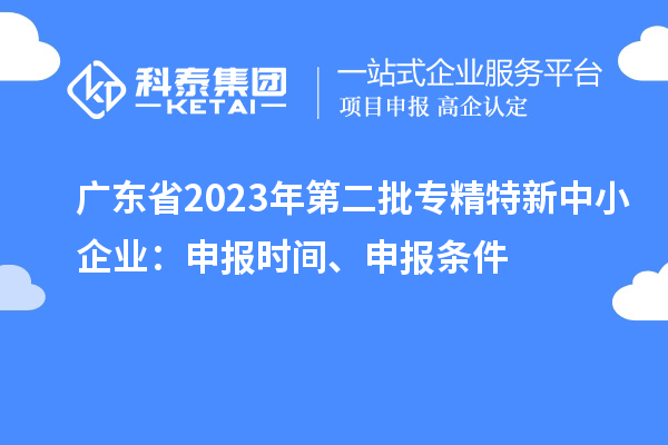 廣東省2023年第二批專精特新中小企業(yè)：申報(bào)時(shí)間、申報(bào)條件