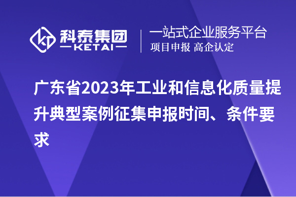 廣東省2023年工業(yè)和信息化質(zhì)量提升典型案例征集申報(bào)時(shí)間、條件要求
