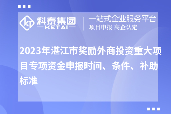 2023年湛江市獎(jiǎng)勵(lì)外商投資重大項(xiàng)目專項(xiàng)資金申報(bào)時(shí)間、條件、補(bǔ)助標(biāo)準(zhǔn)