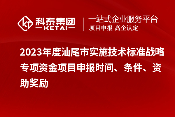2023年度汕尾市實施技術(shù)標(biāo)準(zhǔn)戰(zhàn)略專項資金項目申報時間、條件、資助獎勵