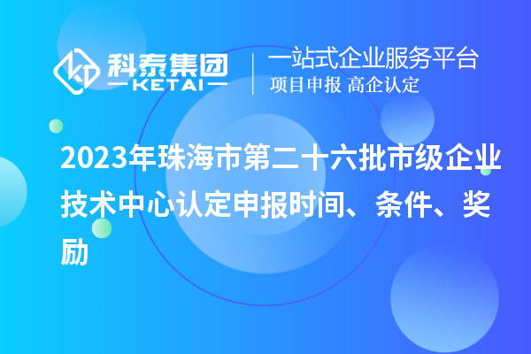 2023年珠海市第二十六批市級企業(yè)技術中心認定申報時間、條件、獎勵