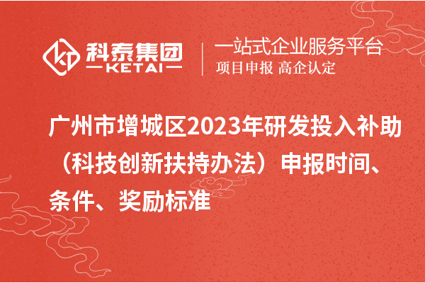 廣州市增城區(qū)2023年研發(fā)投入補助（科技創(chuàng)新扶持辦法）申報時間、條件、獎勵標準