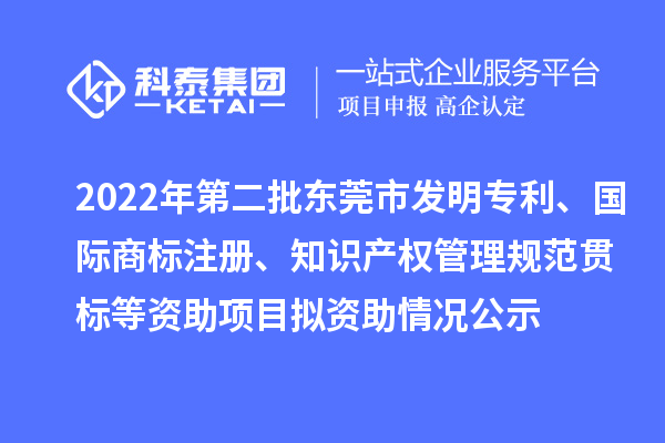 2022年第二批東莞市發(fā)明專利、國(guó)際商標(biāo)注冊(cè)、知識(shí)產(chǎn)權(quán)管理規(guī)范貫標(biāo)等資助項(xiàng)目擬資助情況公示