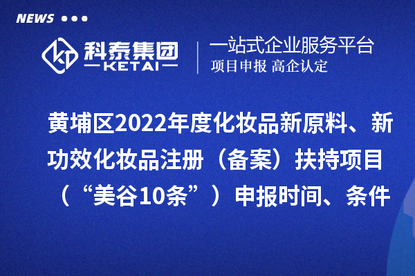 黃埔區(qū)2022年度化妝品新原料、新功效化妝品注冊（備案）扶持項目 （“美谷10條”）申報時間、條件、資助獎勵