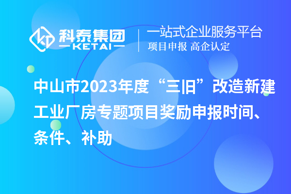 中山市2023年度“三舊”改造新建工業(yè)廠房專題項(xiàng)目獎(jiǎng)勵(lì)申報(bào)時(shí)間、條件、補(bǔ)助