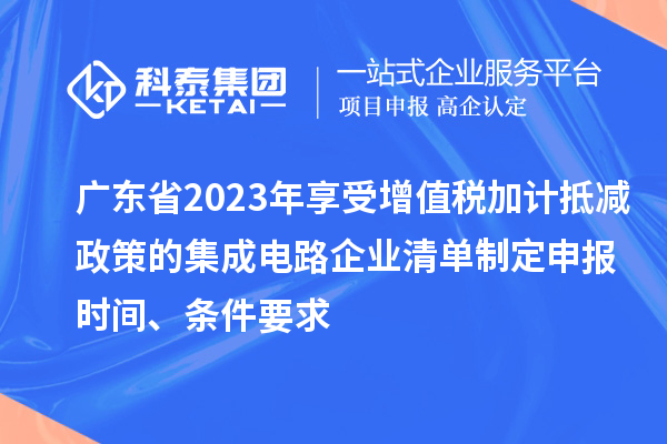 廣東省2023年享受增值稅加計抵減政策的集成電路企業(yè)清單制定申報時間、條件要求