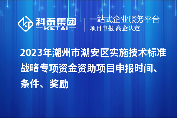 2023年潮州市潮安區(qū)實(shí)施技術(shù)標(biāo)準(zhǔn)戰(zhàn)略專項(xiàng)資金資助<a href=http://www.xljuanlianmen.com/shenbao.html target=_blank class=infotextkey>項(xiàng)目申報(bào)</a>時(shí)間、條件、獎(jiǎng)勵(lì)