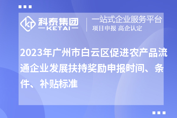 2023年廣州市白云區(qū)促進(jìn)農(nóng)產(chǎn)品流通企業(yè)發(fā)展扶持獎勵申報(bào)時間、條件、補(bǔ)貼標(biāo)準(zhǔn)