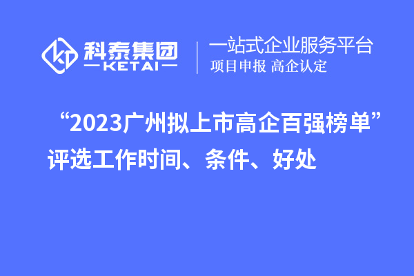 “2023廣州擬上市高企百強(qiáng)榜單”評(píng)選工作時(shí)間、條件、好處