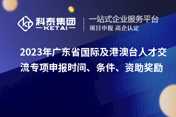 2023年廣東省國際及港澳臺(tái)人才交流專項(xiàng)申報(bào)時(shí)間、條件、資助獎(jiǎng)勵(lì)