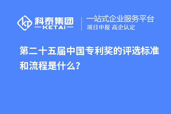 第二十五屆中國(guó)專利獎(jiǎng)的評(píng)選標(biāo)準(zhǔn)和流程是什么？